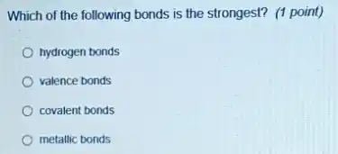 Which of the following bonds is the strongest?(1 point)
hydrogen bonds
valence bonds
covalent bonds
metallic bonds