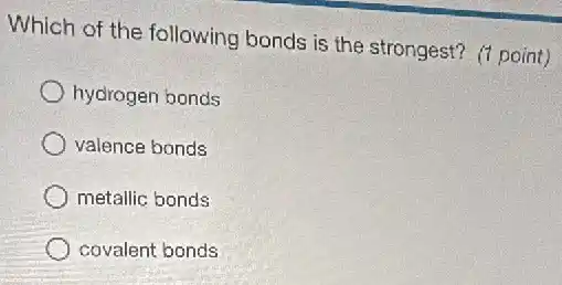 Which of the following bonds is the strongest?(1 point)
hydrogen bonds
valence bonds
metallic bonds
covalent bonds