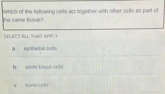 Which of the following cells act together with other cells as part of
the same tissue?
SELECT ALL THAT APPLY
a epithelial cells
b white blood cells
C bone cells