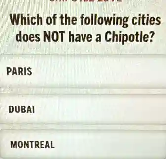 Which of the following cities
does NOT have a Chipotle?
PARIS
DUBAI
MONTREAL