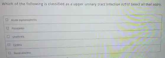 Which of the following is classified as a upper urinary tract infection (UTI)? Select all that apply.
Acute pyelonephritis
Prostatitis
Urethritis
Cystitis
Renal abscess