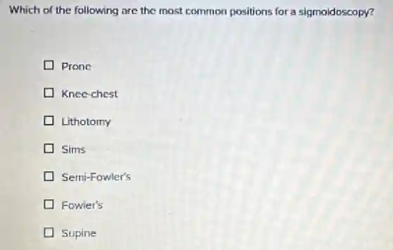 Which of the following are the most common positions for a sigmoidoscopy?
Prone
Knee-chest
Lithotomy
Sims
Semi-Fowler's
Fowler's
Supine