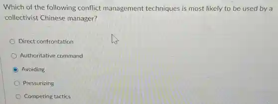 Which of the following conflict management techniques is most likely to be used by a
collectivist Chinese manager?
Direct confrontation
Authoritative command
C Avoiding
Pressurizing
Competing tactics