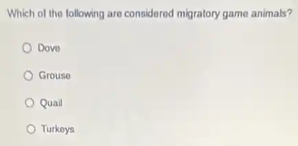 Which of the following are considered migratory game animals?
Dove
Grouse
Quail
Turkeys