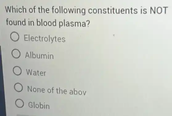 Which of the following constituents is NOT
found in blood plasma?
Electrolytes
Albumin
Water
None of the abov
Globin