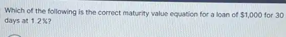 Which of the following is the correct maturity value equation for a loan of 1,000 for 30
days at 1.2%