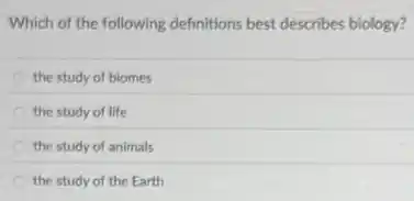 Which of the following definitions best describes biology?
the study of biomes
the study of life
the study of animals
the study of the Earth