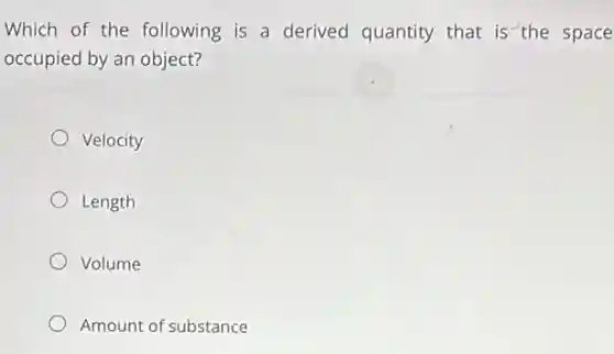 Which of the following is a derived quantity that is the space
occupied by an object?
Velocity
Length
Volume
Amount of substance