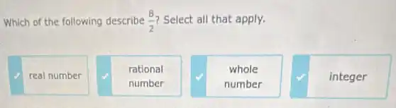 Which of the following describe (8)/(2) Select all that apply.
real number
rational
number
whole
number
integer