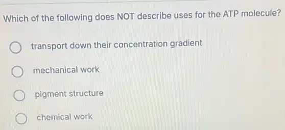 Which of the following does NOT describe uses for the ATP molecule?
transport down their concentration gradient
mechanical work
pigment structure
chemical work