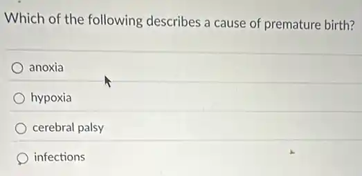 Which of the following describes a cause of premature birth?
anoxia
hypoxia
cerebral palsy
infections