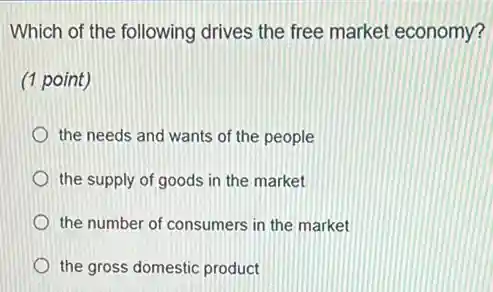Which of the following drives the free market economy?
(1 point)
the needs and wants of the people
the supply of goods in the market
the number of consumers in the market
the gross domestic product