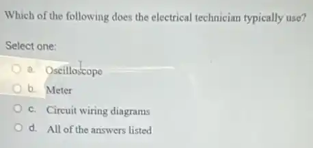 Which of the following does the electrical technician typically use?
Select one:
a. Oscilloscope
b. Meter
c. Circuit wiring diagrams
d. All of the answers listed