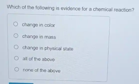 Which of the following is evidence for a chemical reaction?
change in color
change in mass
change in physical state
all of the above
none of the above