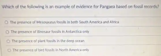 Which of the following is an example of evidence for Pangaea based on fossil records?
The presence of Mesosaurus fossils in both South America and Africa
The presence of dinosaur fossils in Antarctica only
The presence of plant fossils in the deep ocean
The presence of bird fossils in North America only