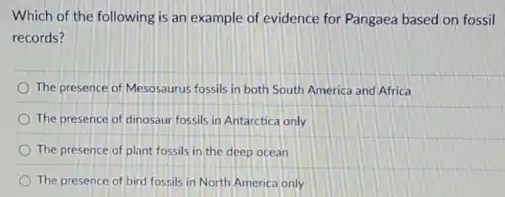 Which of the following is an example of evidence for Pangaea based on fossil
records?
The presence of Mesosaurus fossils in both South America and Africa
The presence of dinosaur fossils in Antarctica only
The presence of plant fossils in the deep ocean
The presence of bird fossils in North America only