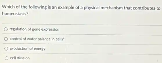 Which of the following is an example of a physical mechanism that contributes to
homeostasis?
regulation of gene expression
control of water balance in cells
production of energy
cell division