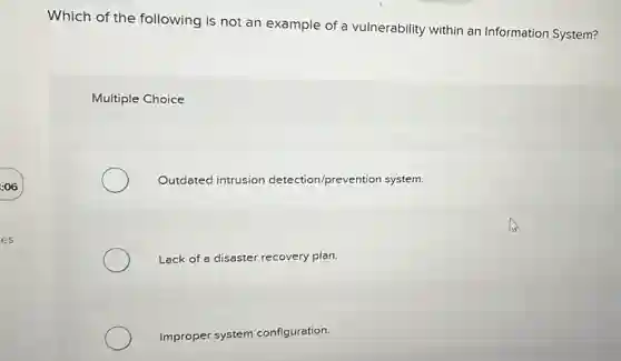 Which of the following is not an example of a vulnerability within an Information System?
Multiple Choice
Outdated intrusion detection/prevention system.
Lack of a disaster recovery plan.
Improper system configuration.