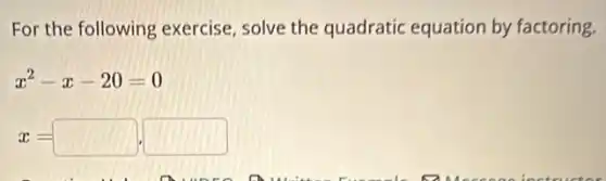 For the following exercise, solve the quadratic equation by factoring.
x^2-x-20=0
x=square ,square