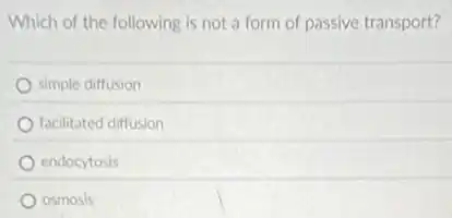 Which of the following is not a form of passive transport?
simple diffusion
facilitated diffusion
endocytosis
osmosis