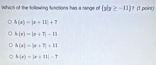 Which of the following functions has a range of  yvert ygeqslant -11  ? (1 point)
h(x)=vert x+11vert +7
h(x)=vert x+7vert -11
h(x)=vert x+7vert +11
h(x)=vert x+11vert -7