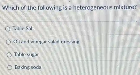 Which of the following is a heterogeneous mixture?
Table Salt
Oil and vinegar salad dressing
Table sugar
Baking soda