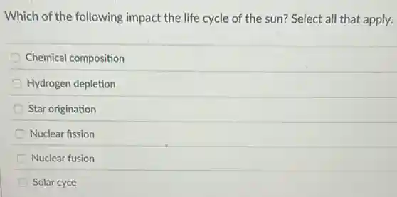 Which of the following impact the life cycle of the sun? Select all that apply.
Chemical composition
Hydrogen depletion
Star origination
Nuclear fission
Nuclear fusion
Solar cyce