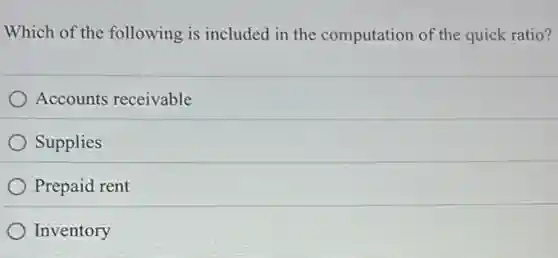 Which of the following is included in the computation of the quick ratio?
) Accounts receivable
Supplies
Prepaid rent
Inventory