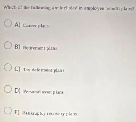 Which of the following are included in employee benefit plans?
A) Career plans
B) Retirement plans
C) Tax deferment plans
D) Personal asset plans
E) Bankruptcy recovery plans