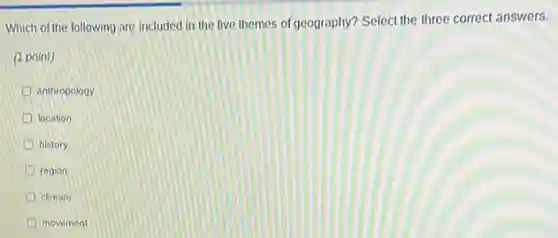 Which of the following are included in the five themes of geography? Select the three correct answers.
(1 point)
anthropology
location
history
region
climate
movement
