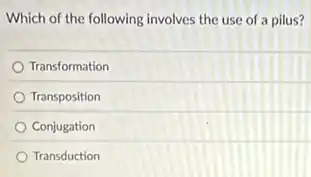 Which of the following involves the use of a pilus?
Transformation
Transposition
Conjugation
Transduction