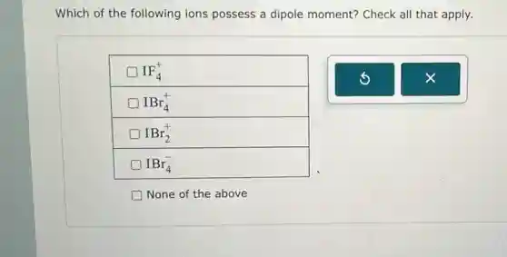 Which of the following ions possess a dipole moment?Check all that apply.
IF_(4)^+
IBr_(4)^+
IBr_(2)^+
IBr_(4)^-
None of the above