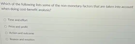 Which of the following lists some of the non-monetary factors that are taken into account
when doing cost-benefit analysis?
Time and effort
Price and profit
Action and outcome
Reason and emotion