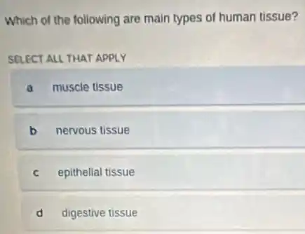Which of the following are main types of human tissue?
SELECT ALL THAT APPLY
a muscle tissue
b nervous tissue
C epithelial tissue
d digestive tissue
