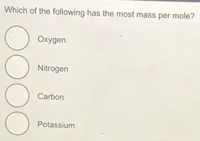 Which of the following has the most mass per mole?
Oxygen
Nitrogen
Carbon
Potassium