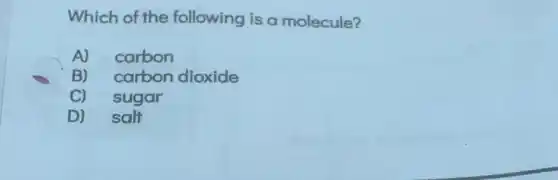 Which of the following is a molecule?
A) carbon
B) carbon dioxide
C) sugar
D) salt