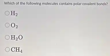 Which of the following molecules contains polar covalent bonds?
H_(2)
O_(2)
H_(2)O
CH_(4)