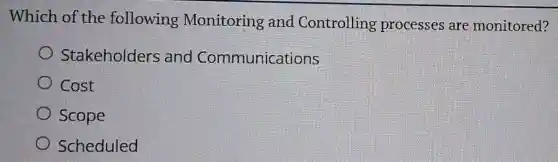 Which of the following Monitoring and Controlling processes are monitored?
Stakeholders and Communications
Cost
Scope
Scheduled