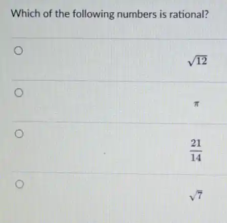 Which of the following numbers is rational?
sqrt (12)
pi
(21)/(14)
sqrt (7)