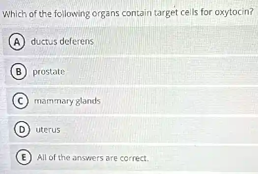 Which of the following organs contain target cells for oxytocin?
A ductus deferens
B prostate
C mammary glands
D uterus
E All of the answers are correct.