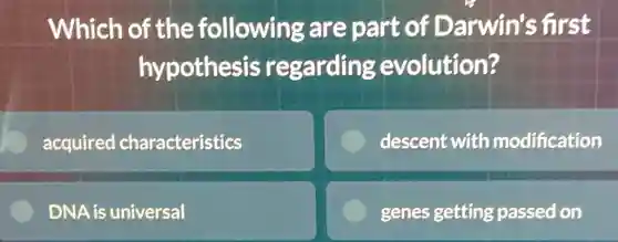 Which of the following are part of Darwin's first
hypothesis regarding evolution?
acquired characteristics
descent with modification
DNA is universal
genes getting passed on