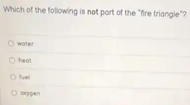 Which of the following is not part of the "fire triangle"?
water
heat
fuel
oxygen