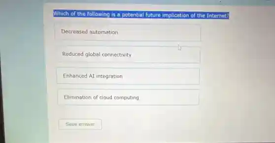 Which of the following is a potential future implication of the Internet?
Decreased automation
Reduced global connectivity
Enhanced AI integration
Elimination of cloud computing