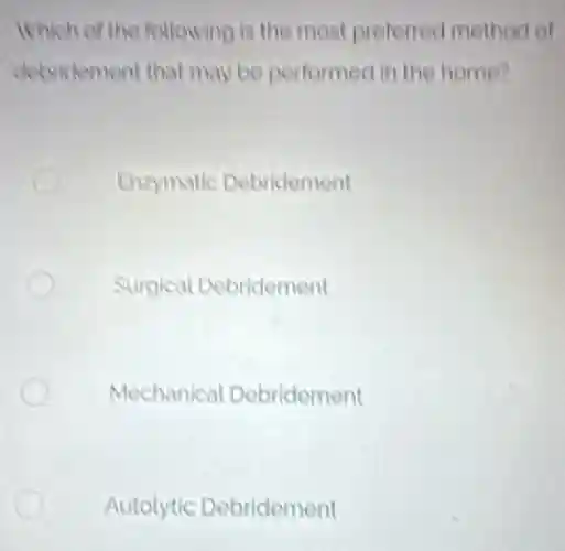 Which of the following is the most preferred method of
detviclement that may be performed in the home?
Enzymatic Debridement
Surgical Debridement
Mechanical Debridement
Autolytic Debridement