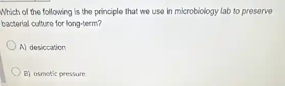 Which of the following is the principle that we use in microbiology lab to preserve
bacterial culture for long-term?
A) desiccation
B) osmotic pressure