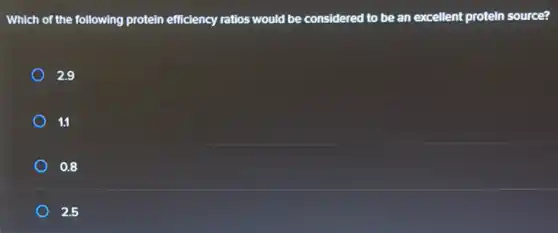 Which of the following protein efficiency ratios would be considered to be an excellent protein source?
2.9
11
0.8
2.5