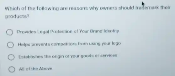 Which of the following are reasons why owners should trademark their
products?
Provides Legal Protection of Your Brand Identity
Helps prevents competitors from using your logo
Establishes the origin or your goods or services
All of the Above
