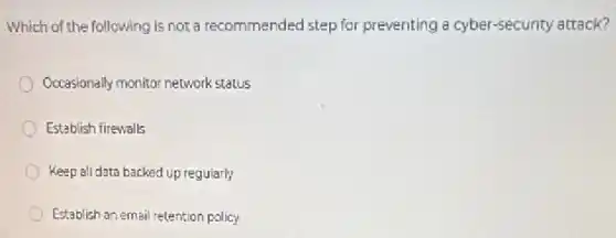 Which of the following is not a recommended step for preventing a cyber-security attack?
Occasionally monitor network status
Establish firewalls
Keep all data backed up regularly
Establish an email retention policy