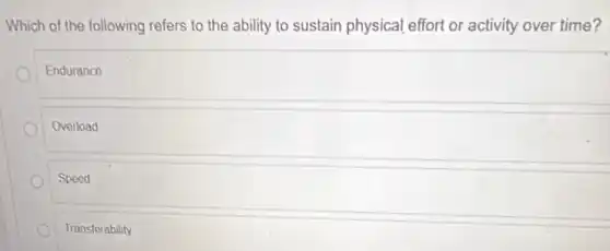 Which of the following refers to the ability to sustain physical effort or activity over time?
Endurance
Overload
Speed
Transferability