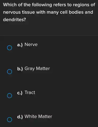 Which of the following refers to regions of
nervous tissue with many cell bodies and
dendrites?
a.) Nerve
b.) Gray Matter
c.) Tract
d.) White Matter